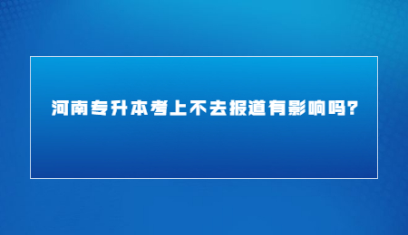 河南專升本考上不去報道有影響嗎？.jpg