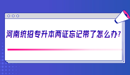 河南統(tǒng)招專升本兩證忘記帶了怎么辦？.jpg