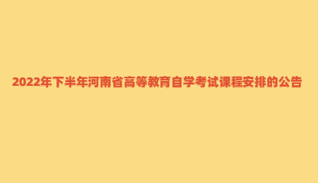 2022年下半年河南省高等教育自學(xué)考試課程安排的公告.jpg