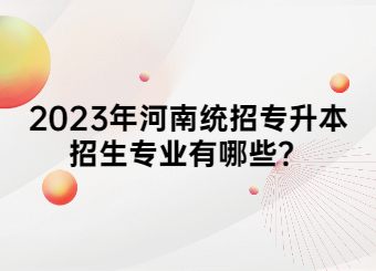 2023年河南統招專升本招生專業有哪些？