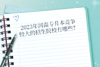 2023年河南專升本競(jìng)爭(zhēng)較大的招生院校有哪些？