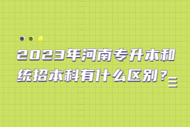 2023年河南專升本和統(tǒng)招本科有什么區(qū)別？
