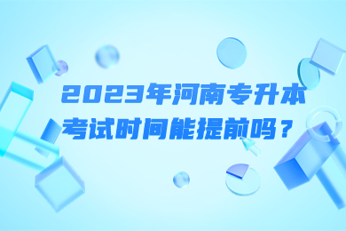 2023年河南專升本考試時間能提前嗎？