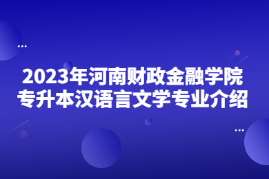 2023年河南財(cái)政金融學(xué)院專升本漢語言文學(xué)專業(yè)介紹