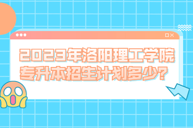 2023年洛陽理工學院專升本招生計劃多少？