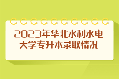 2023年華北水利水電大學專升本錄取情況