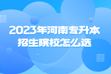 2023年河南專升本招生院校怎么選？