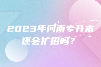 2023年河南專升本還會擴招嗎？