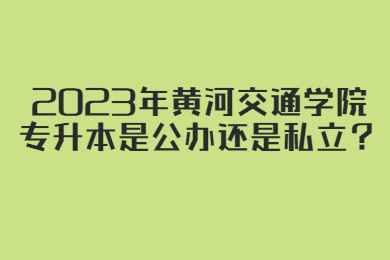 2023年黃河交通學院專升本是公辦還是私立？