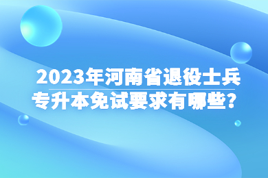 2023年河南省退役士兵專升本免試要求有哪些？