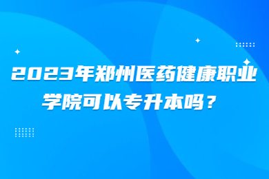 2023年鄭州醫藥健康職業學院可以專升本嗎？