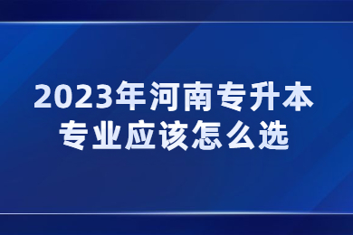 2023年河南專升本專業(yè)應(yīng)該怎么選？