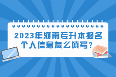 2023年河南專升本報名個人信息怎么填寫？