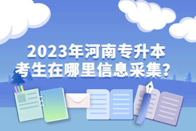 2023年河南專升本考生在哪里信息采集？