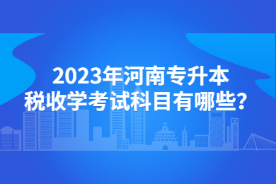 2023年河南專升本稅收學考試科目有哪些？
