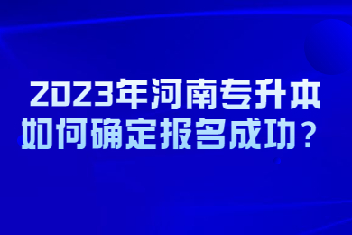 2023年河南專升本如何確定報(bào)名成功？