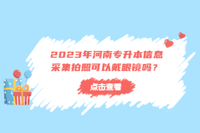 2023年河南專升本信息采集拍照可以戴眼鏡嗎？