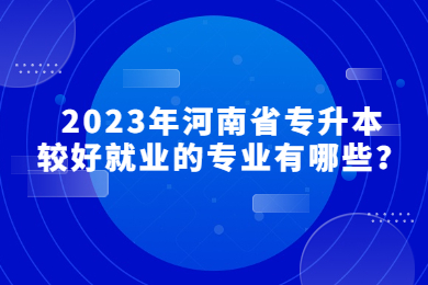 2023年河南省專升本較好就業的專業有哪些？