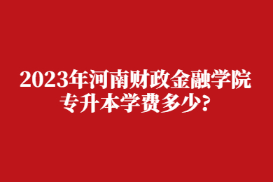 2023年河南財政金融學院專升本學費多少?