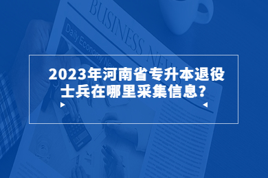2023年河南省專升本退役士兵在哪里采集信息？