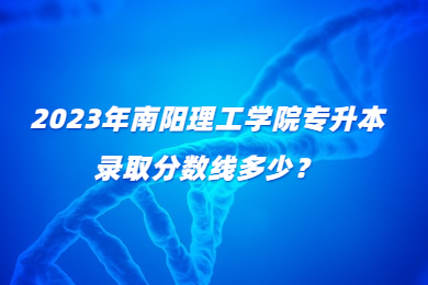 2023年南陽理工學院專升本錄取分數(shù)線多少？