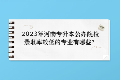 2023年河南專升本公辦院校錄取率較低的專業有哪些？