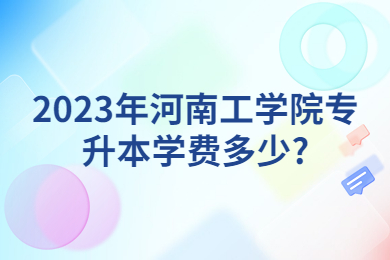 2023年河南工學院專升本學費多少?