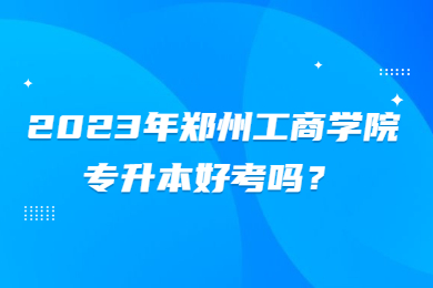 2023年鄭州工商學院專升本好考嗎？