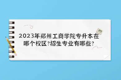 2023年鄭州工商學(xué)院專升本在哪個校區(qū)?招生專業(yè)有哪些?