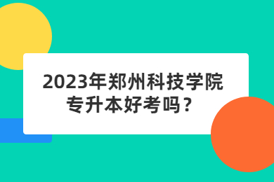 2023年鄭州科技學(xué)院專升本好考嗎？
