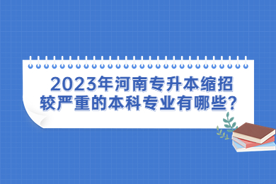 2023年河南專升本縮招較嚴重的本科專業有哪些？