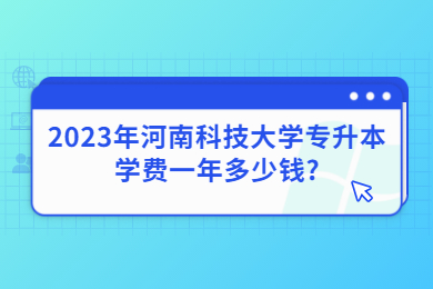 2023年河南科技大學(xué)專升本學(xué)費(fèi)一年多少錢(qián)?