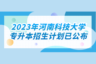 2023年河南科技大學專升本招生計劃已公布