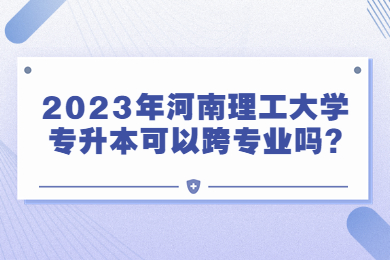 2023年河南理工大學(xué)專升本可以跨專業(yè)嗎?