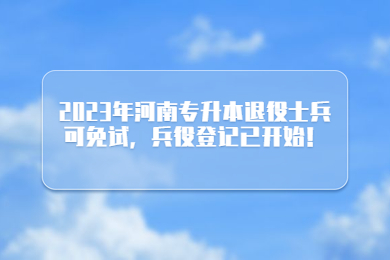 2023年河南專升本退役士兵可免試，兵役登記已開始！