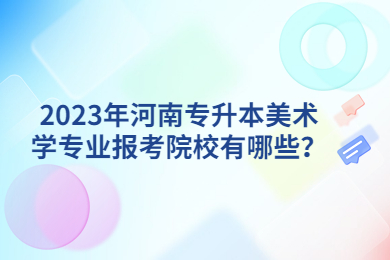 2023年河南專升本美術(shù)學(xué)專業(yè)報(bào)考院校有哪些？
