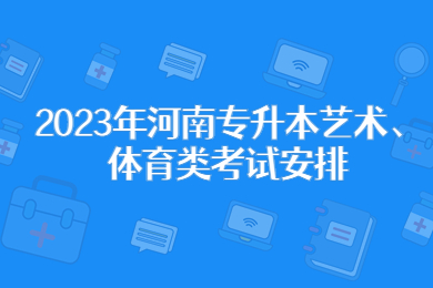 2023年河南專(zhuān)升本藝術(shù)、體育類(lèi)考試安排
