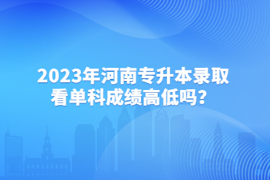 2023年河南專升本錄取看單科成績高低嗎？