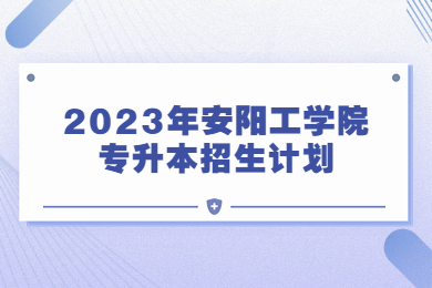 2023年安陽工學院專升本招生計劃