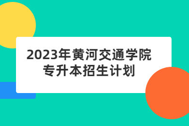 2023年黃河交通學(xué)院專升本招生計(jì)劃