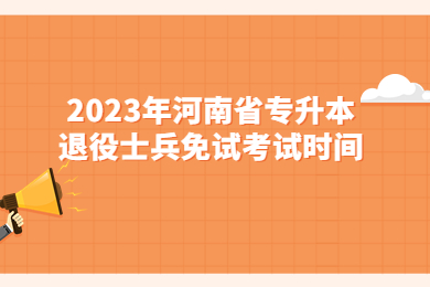 2023年河南省專升本退役大學生士兵免試考試時間