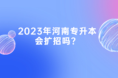 2023年河南專升本會擴招嗎？