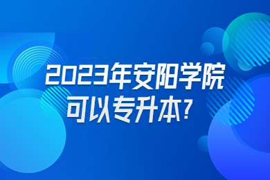 2023年安陽學院可以專升本？