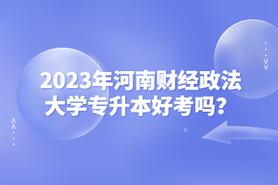 2023年河南財經(jīng)政法大學(xué)專升本好考嗎？