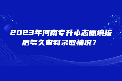 2023年河南專升本志愿填報后多久查到錄取情況？