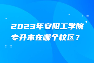 2023年安陽工學(xué)院專升本在哪個校區(qū)？