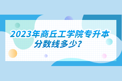 2023年商丘工學院專升本分數線多少？