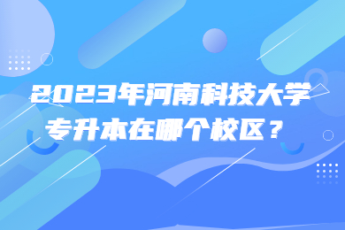 2023年河南科技大學專升本在哪個校區？