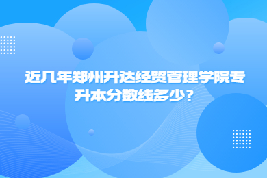 近幾年鄭州升達經貿管理學院專升本分數線多少?