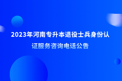 2023年河南專升本退役士兵身份認證服務咨詢電話公告